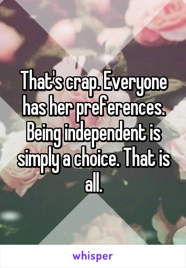 That's crap. Everyone has her preferences. Being independent is simply a choice. That is all.