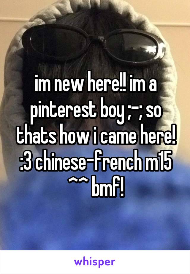 im new here!! im a pinterest boy ;-; so thats how i came here! :3 chinese-french m15 ^^ bmf!