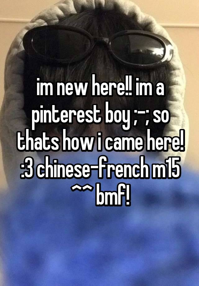 im new here!! im a pinterest boy ;-; so thats how i came here! :3 chinese-french m15 ^^ bmf!