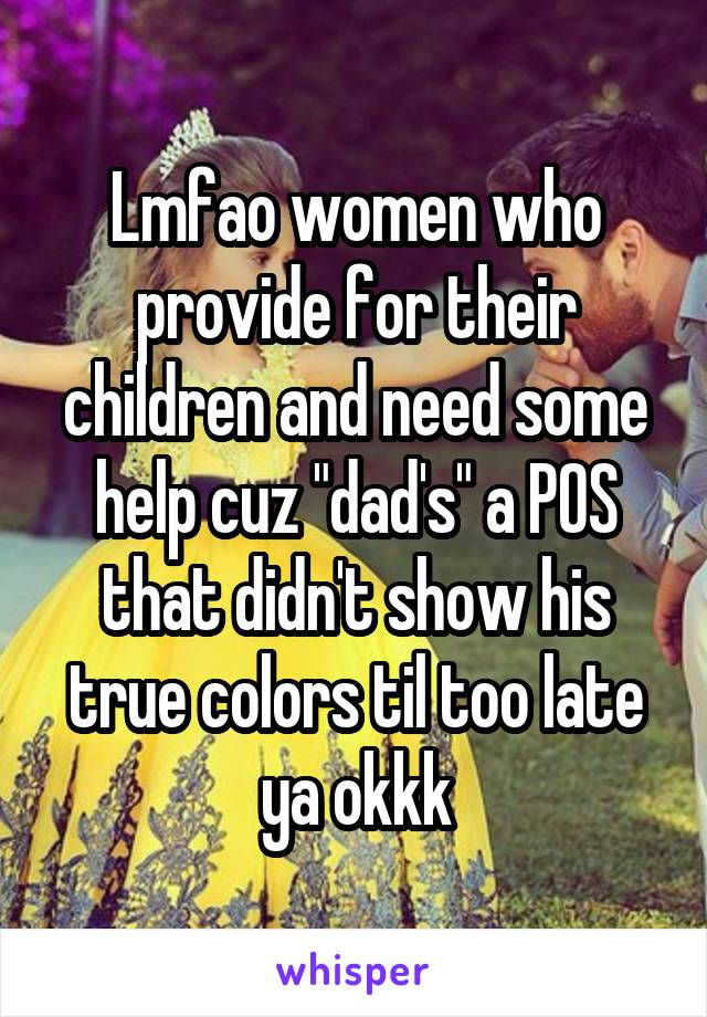 Lmfao women who provide for their children and need some help cuz "dad's" a POS that didn't show his true colors til too late ya okkk