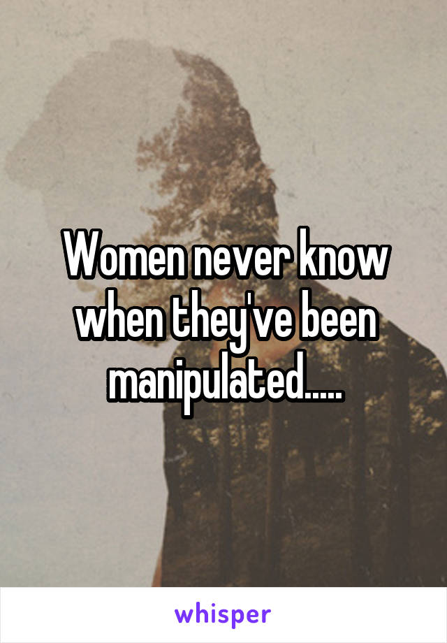 Women never know when they've been manipulated.....