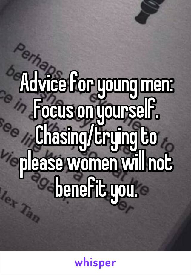 Advice for young men: Focus on yourself. Chasing/trying to please women will not benefit you.