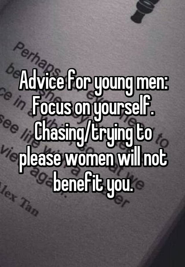 Advice for young men: Focus on yourself. Chasing/trying to please women will not benefit you.