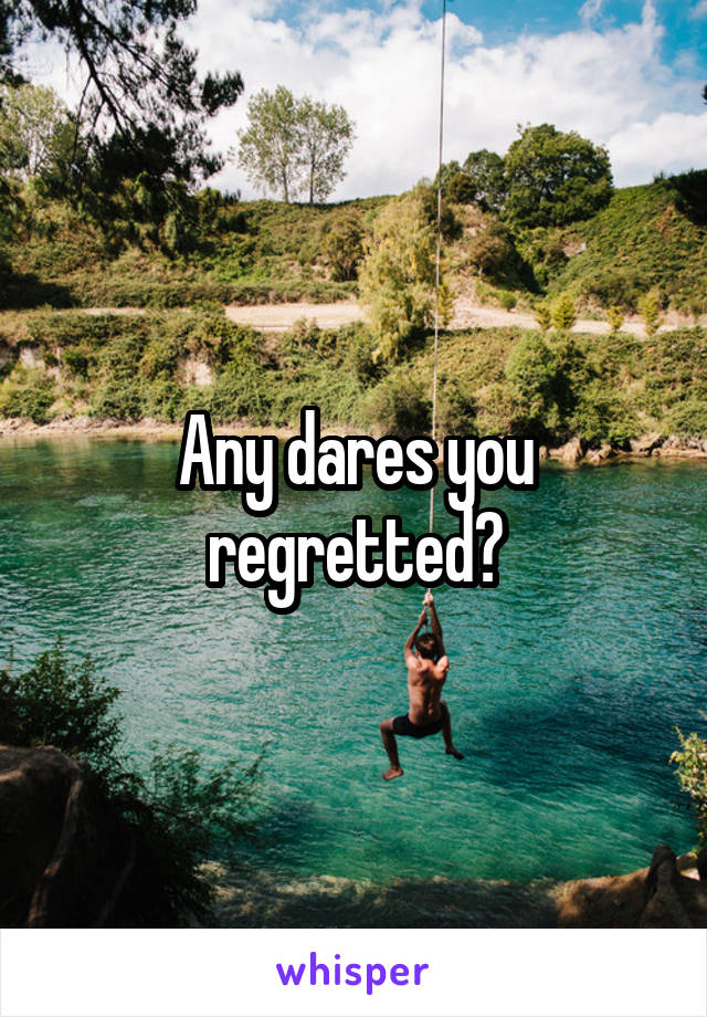 Any dares you regretted?