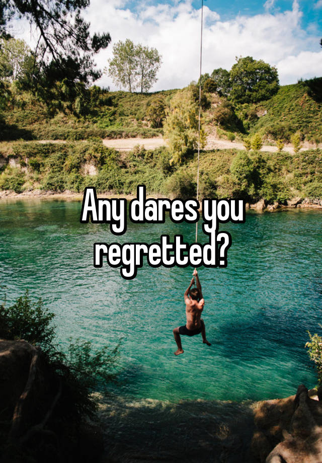 Any dares you regretted?