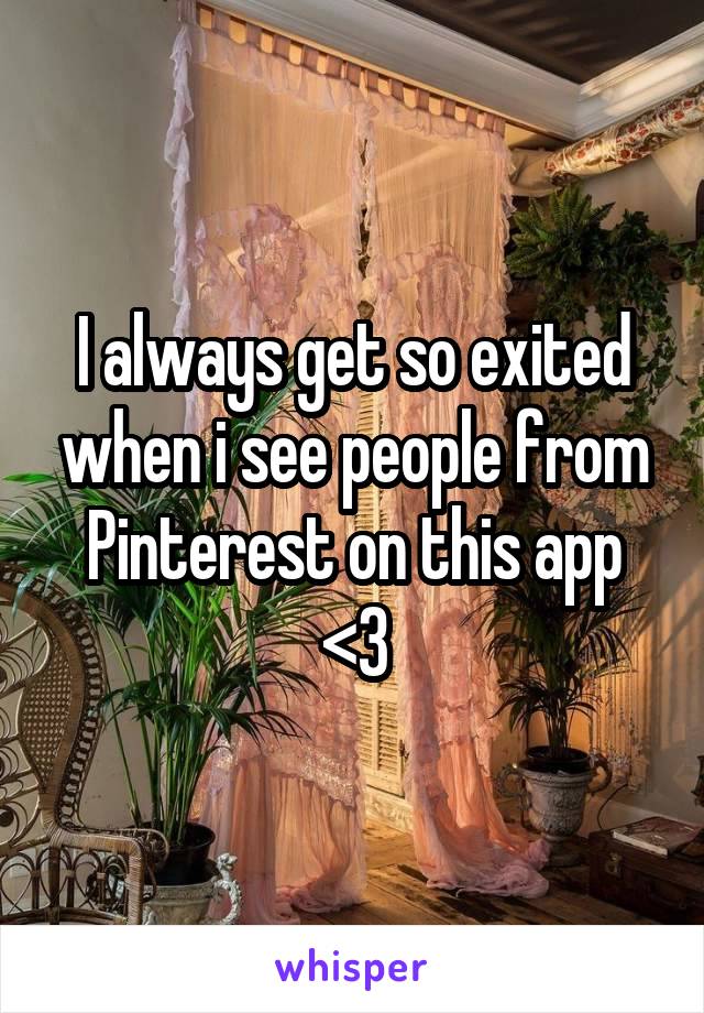 I always get so exited when i see people from Pinterest on this app <3