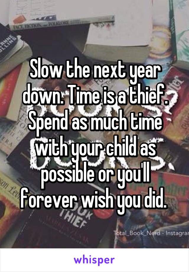 Slow the next year down. Time is a thief. Spend as much time with your child as possible or you'll forever wish you did. 