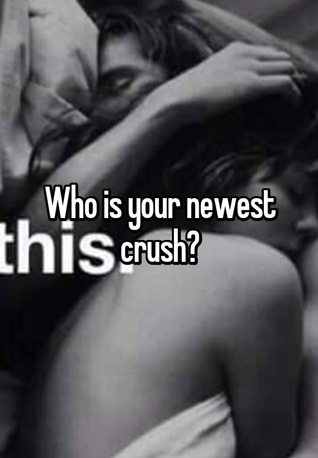 Who is your newest crush?