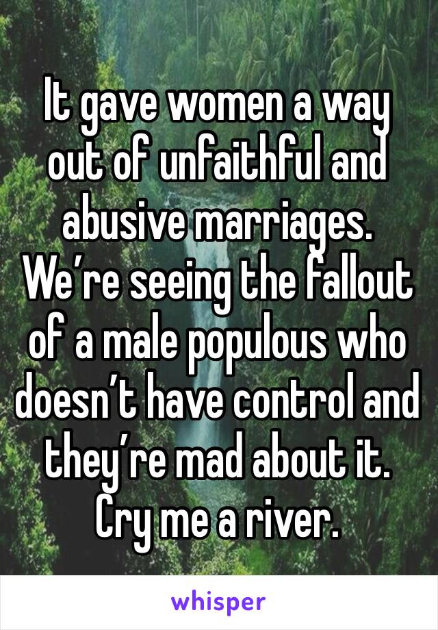 It gave women a way out of unfaithful and abusive marriages. We’re seeing the fallout of a male populous who doesn’t have control and they’re mad about it. Cry me a river.