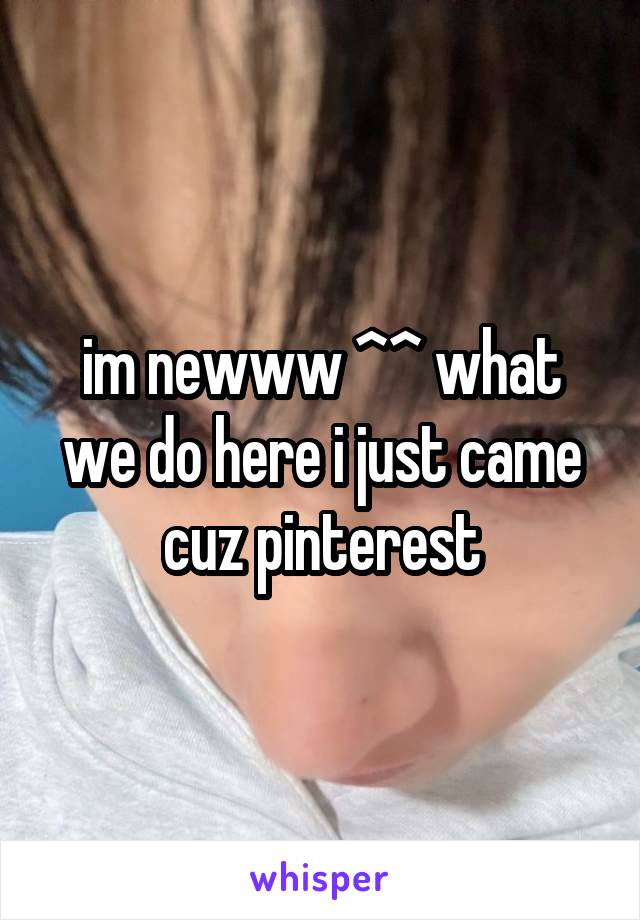 im newww ^^ what we do here i just came cuz pinterest