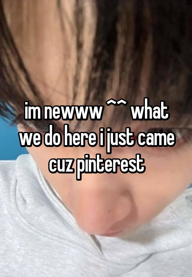 im newww ^^ what we do here i just came cuz pinterest