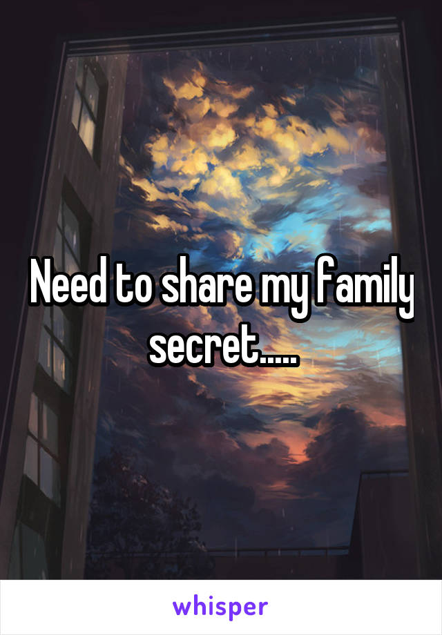 Need to share my family secret.....