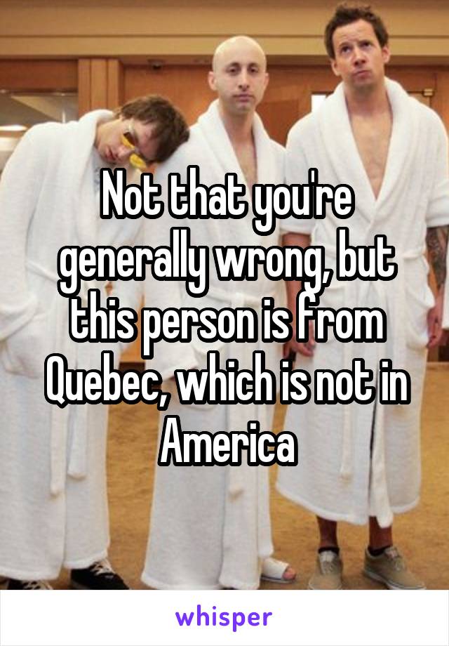 Not that you're generally wrong, but this person is from Quebec, which is not in America