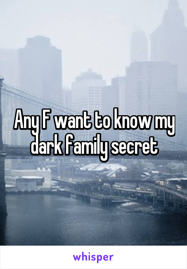 Any F want to know my dark family secret