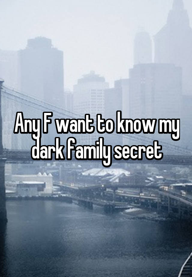 Any F want to know my dark family secret