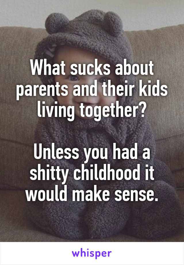 What sucks about parents and their kids living together?

Unless you had a shitty childhood it would make sense.