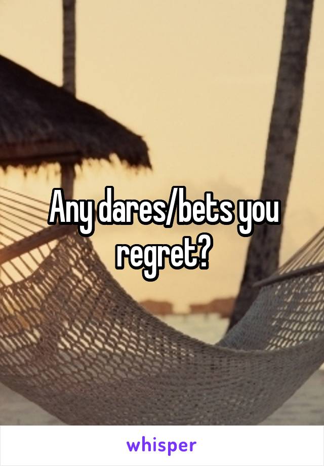 Any dares/bets you regret?