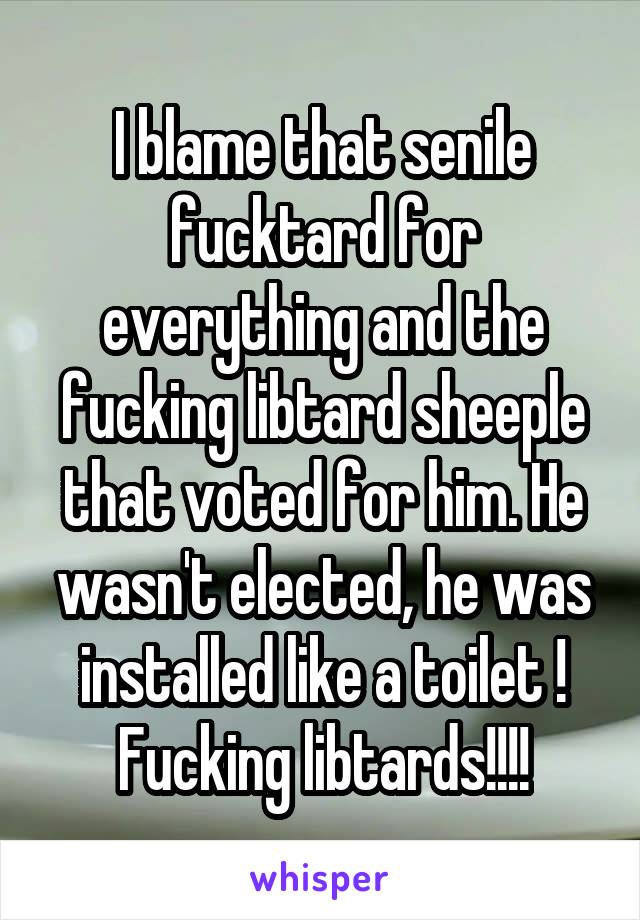 I blame that senile fucktard for everything and the fucking libtard sheeple that voted for him. He wasn't elected, he was installed like a toilet ! Fucking libtards!!!!