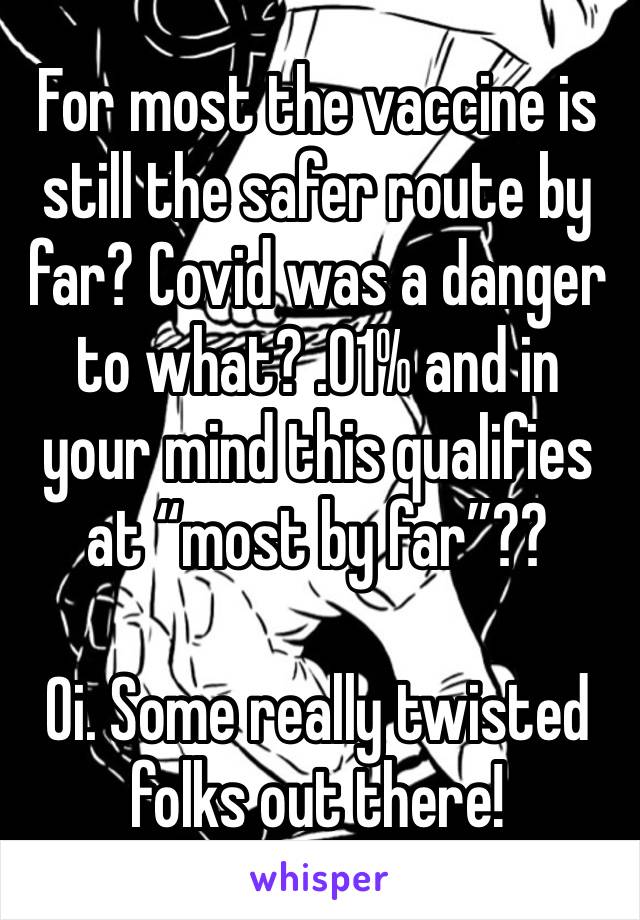 For most the vaccine is still the safer route by far? Covid was a danger to what? .01% and in your mind this qualifies at “most by far”??  

Oi. Some really twisted folks out there! 