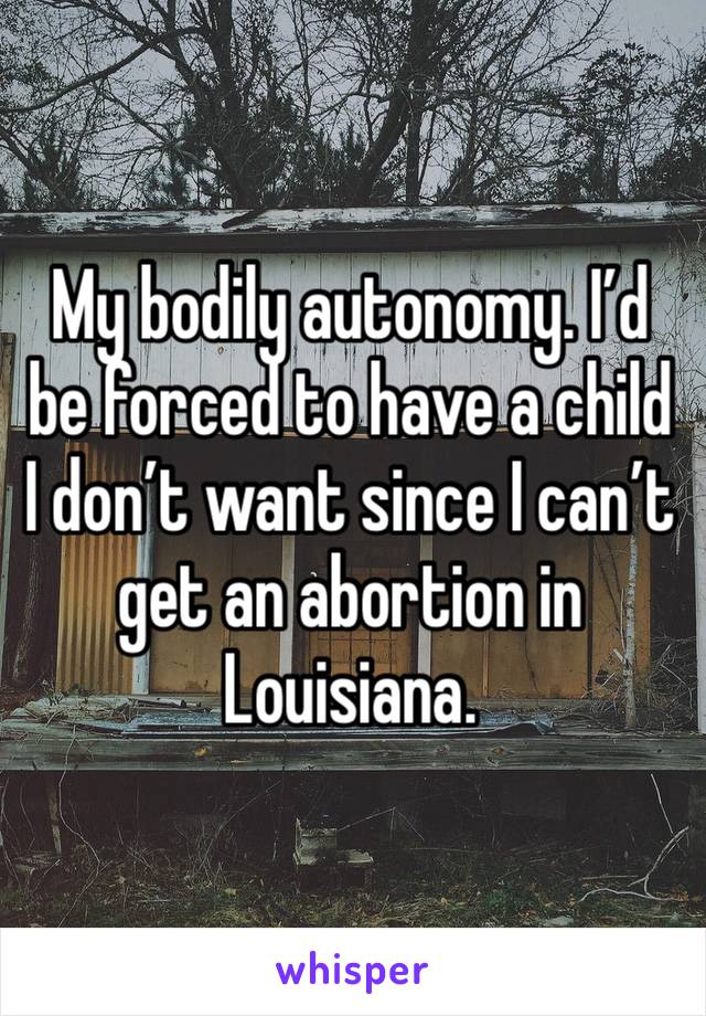 My bodily autonomy. I’d be forced to have a child I don’t want since I can’t get an abortion in Louisiana. 