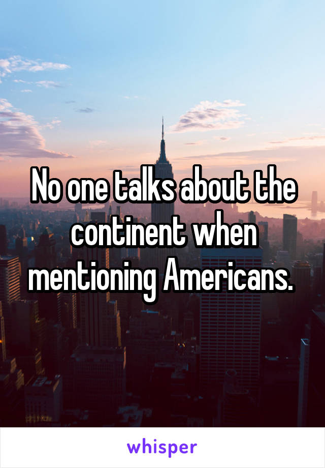 No one talks about the continent when mentioning Americans. 