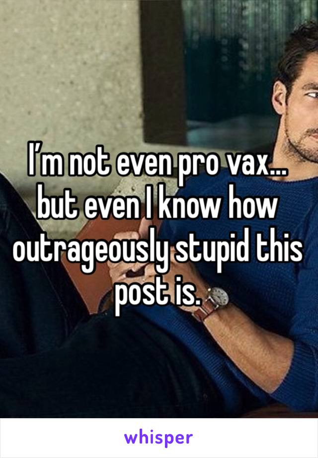 I’m not even pro vax… but even I know how outrageously stupid this post is.