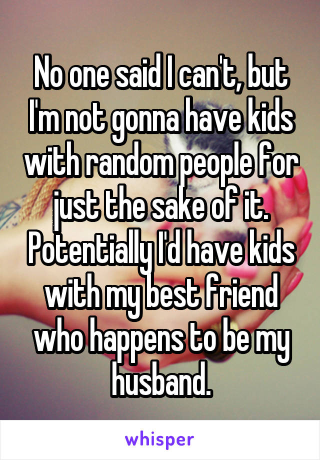 No one said I can't, but I'm not gonna have kids with random people for just the sake of it. Potentially I'd have kids with my best friend who happens to be my husband.