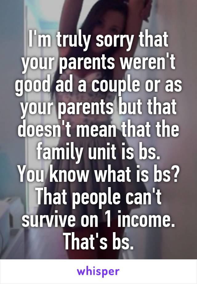 I'm truly sorry that your parents weren't good ad a couple or as your parents but that doesn't mean that the family unit is bs.
You know what is bs? That people can't survive on 1 income. That's bs.