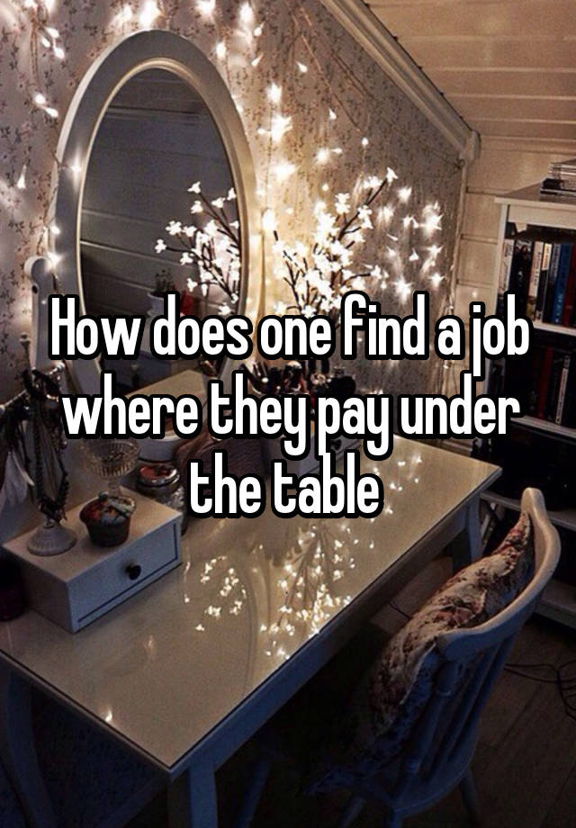 How does one find a job where they pay under the table 