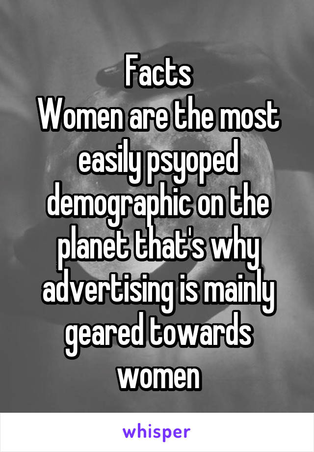 Facts
Women are the most easily psyoped demographic on the planet that's why advertising is mainly geared towards women