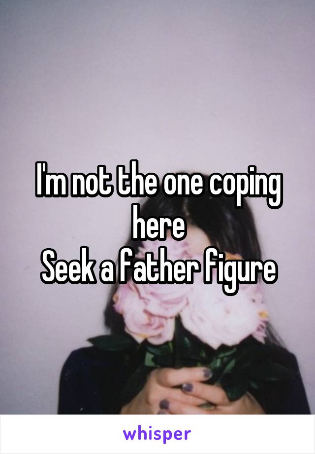 I'm not the one coping here
Seek a father figure