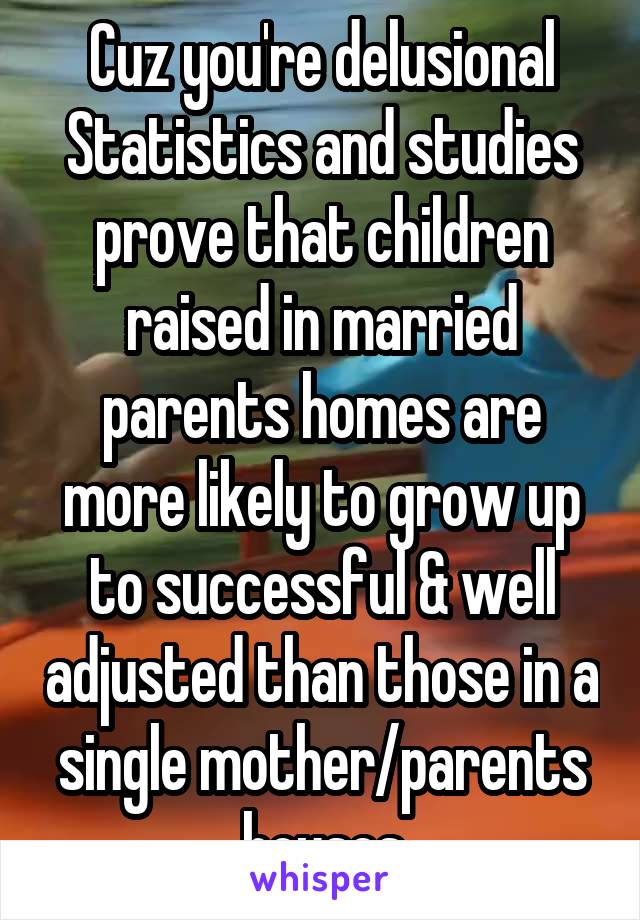 Cuz you're delusional
Statistics and studies prove that children raised in married parents homes are more likely to grow up to successful & well adjusted than those in a single mother/parents houses