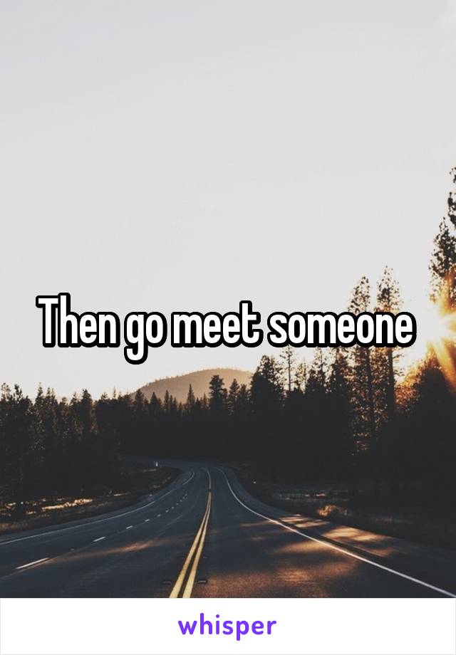 Then go meet someone 