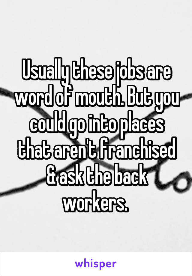 Usually these jobs are word of mouth. But you could go into places that aren't franchised & ask the back workers. 