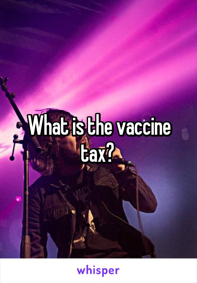 What is the vaccine tax? 