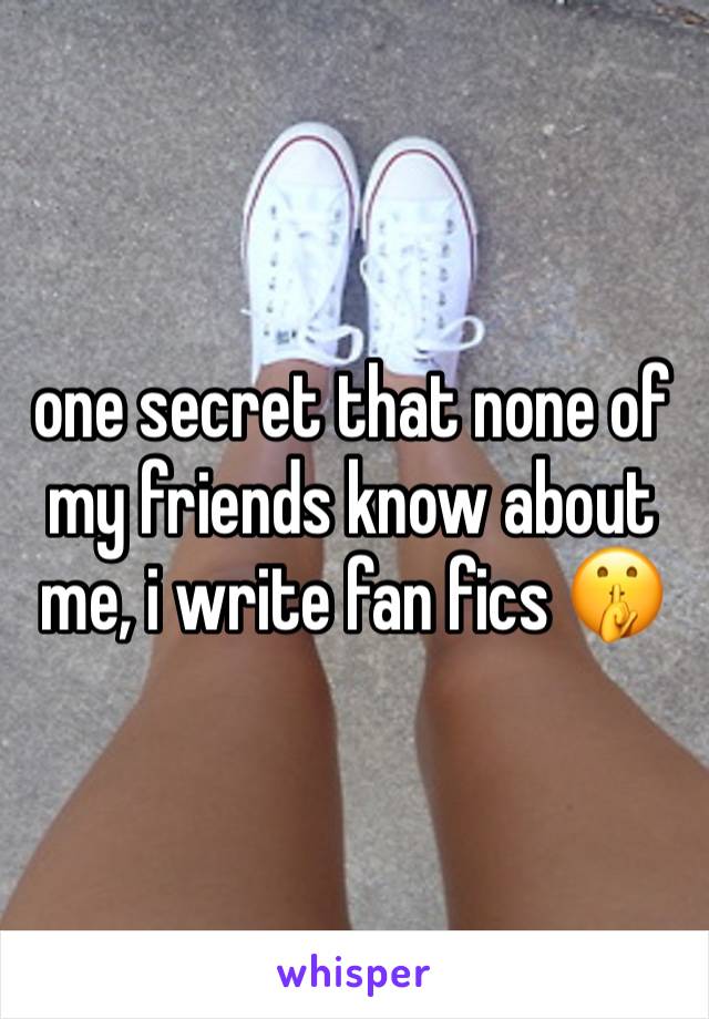 one secret that none of my friends know about me, i write fan fics 🤫 