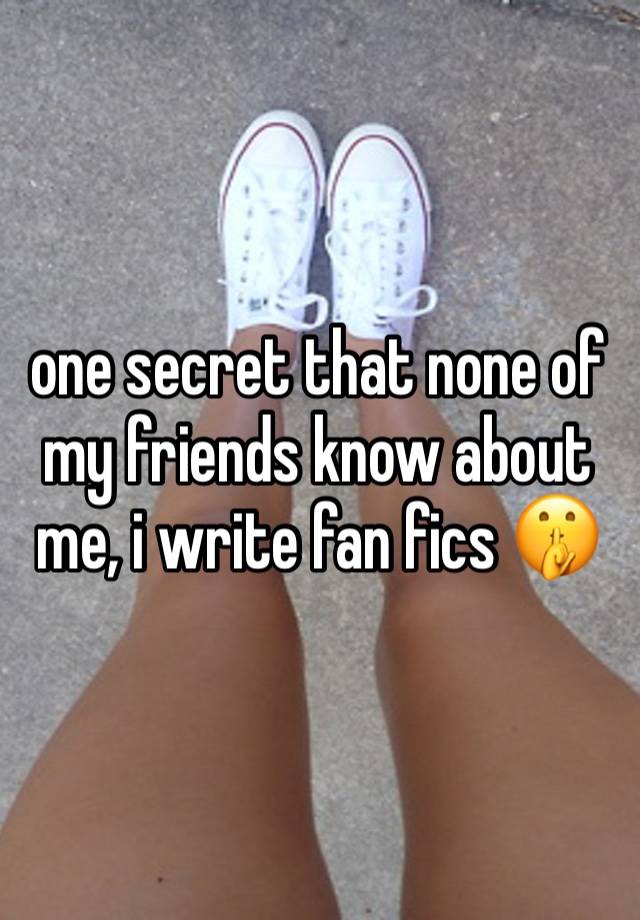 one secret that none of my friends know about me, i write fan fics 🤫 