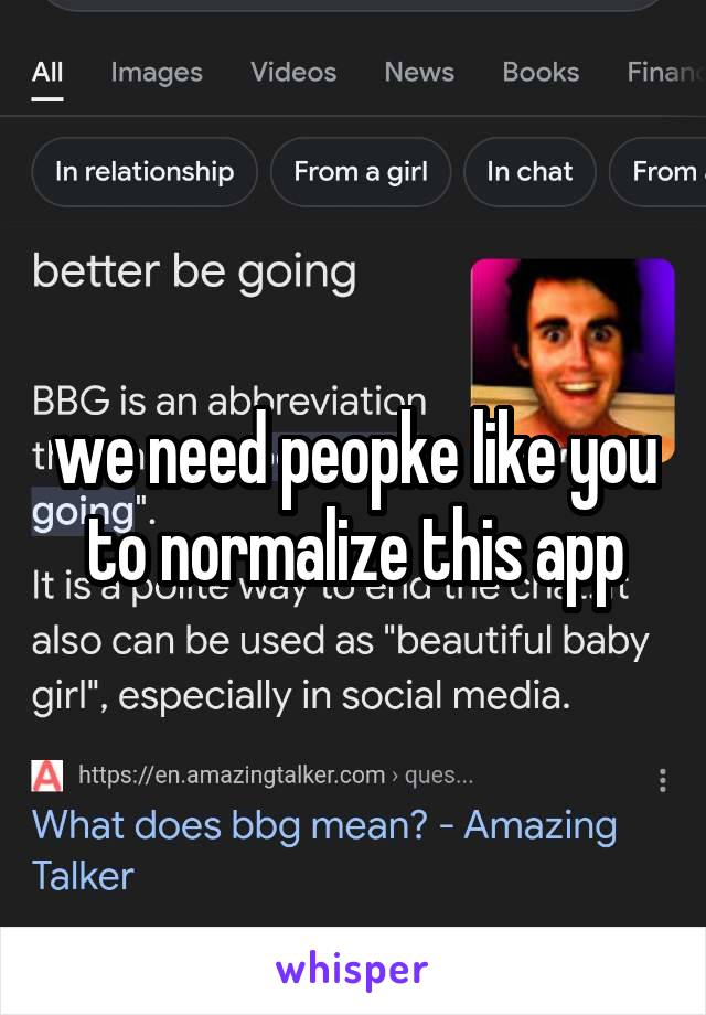 we need peopke like you to normalize this app