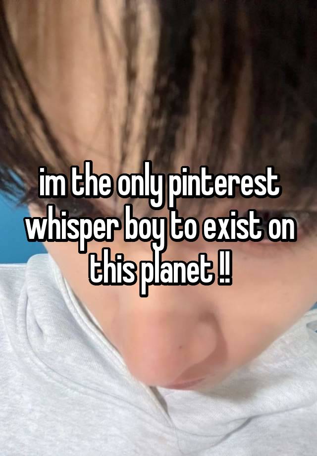 im the only pinterest whisper boy to exist on this planet !!