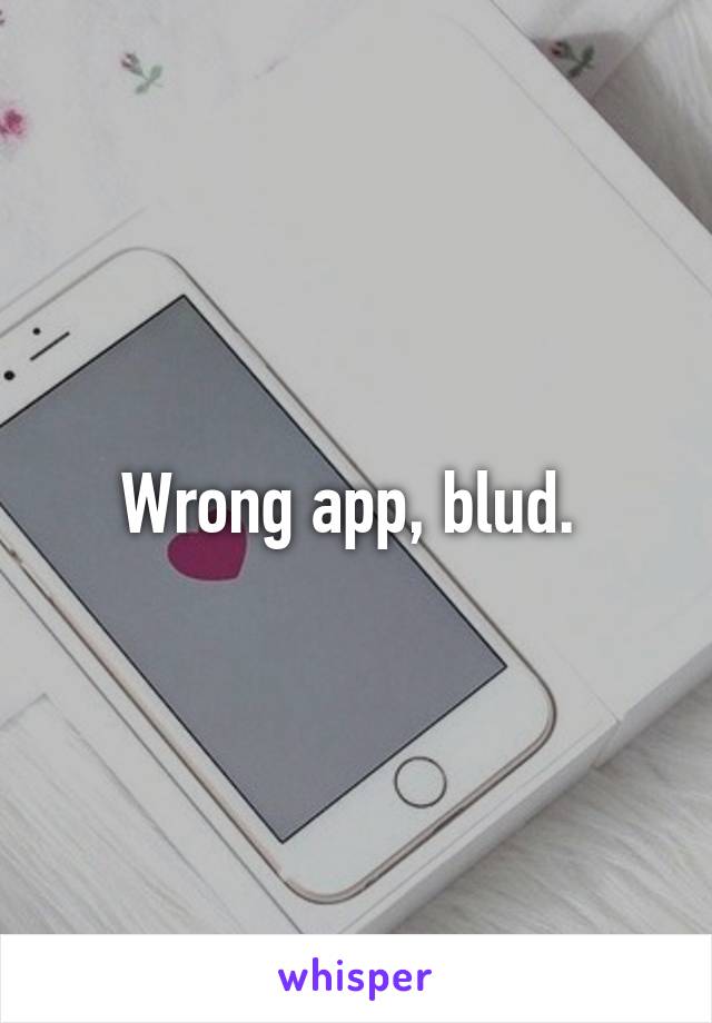 Wrong app, blud. 