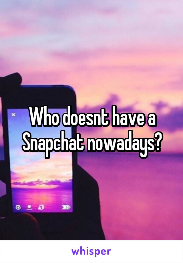 Who doesnt have a Snapchat nowadays?