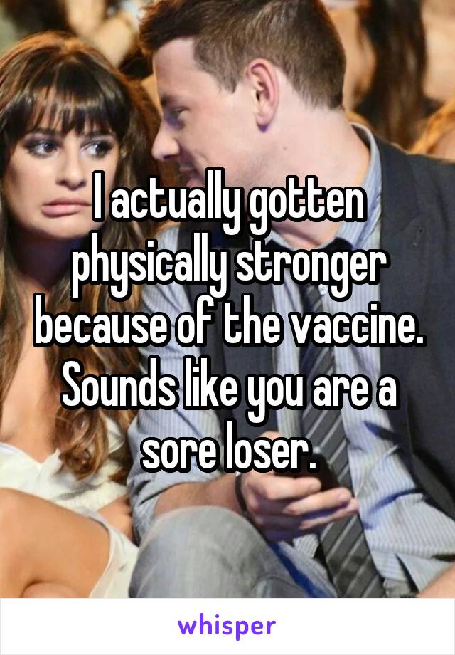 I actually gotten physically stronger because of the vaccine. Sounds like you are a sore loser.