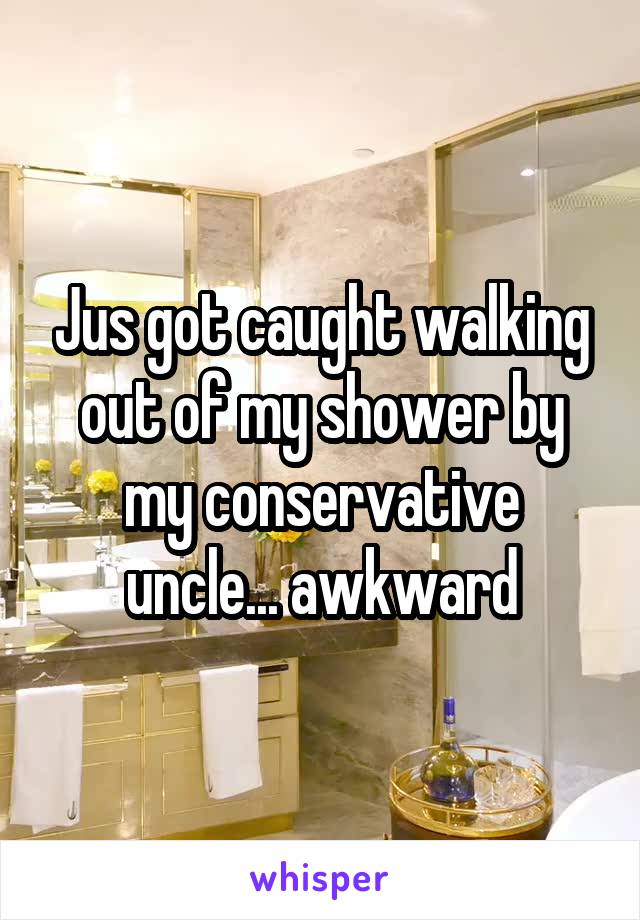 Jus got caught walking out of my shower by my conservative uncle... awkward