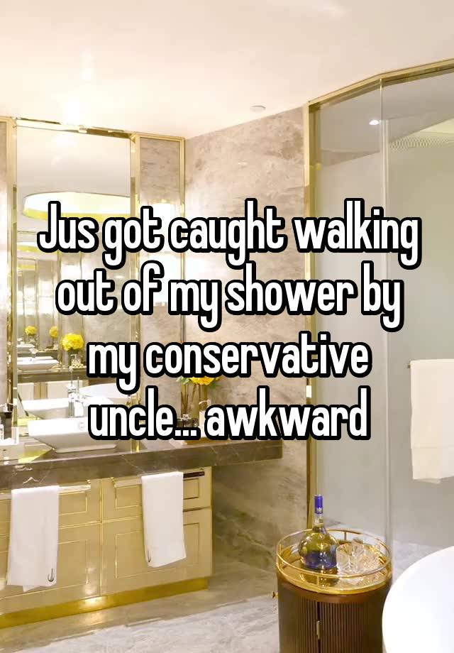 Jus got caught walking out of my shower by my conservative uncle... awkward