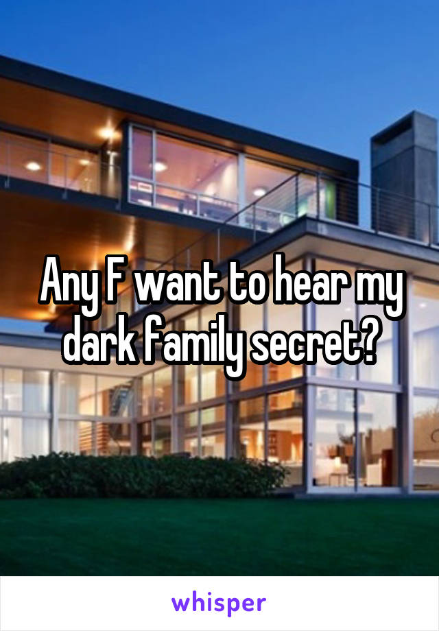 Any F want to hear my dark family secret?