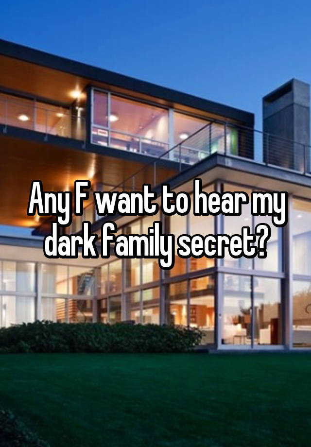 Any F want to hear my dark family secret?