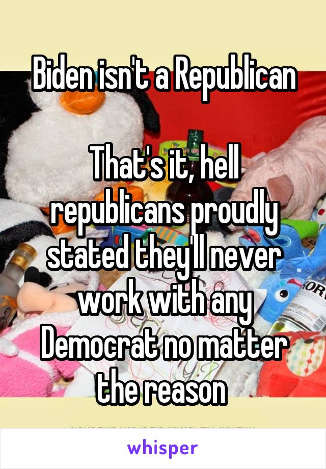 Biden isn't a Republican

That's it, hell republicans proudly stated they'll never work with any Democrat no matter the reason 