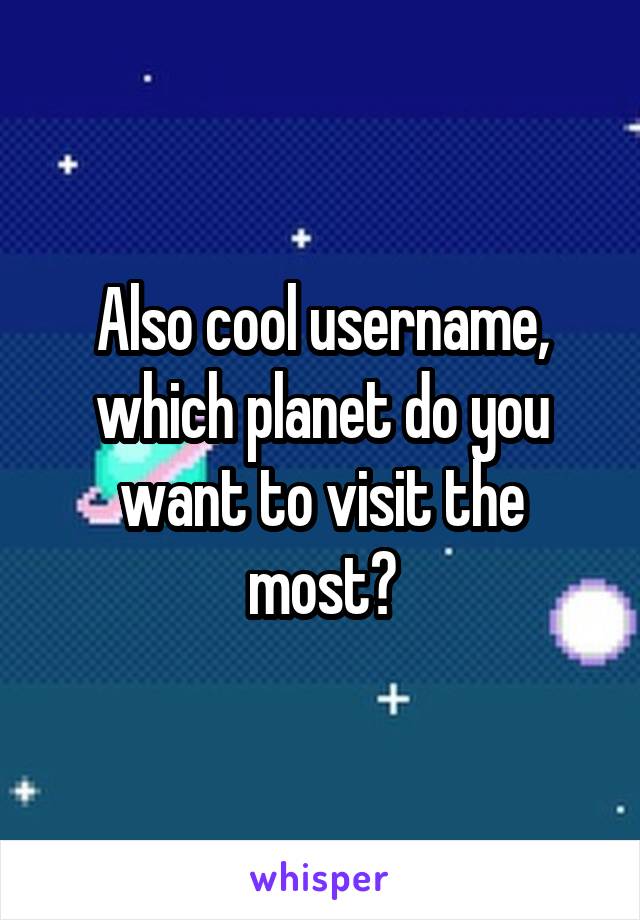 Also cool username, which planet do you want to visit the most?