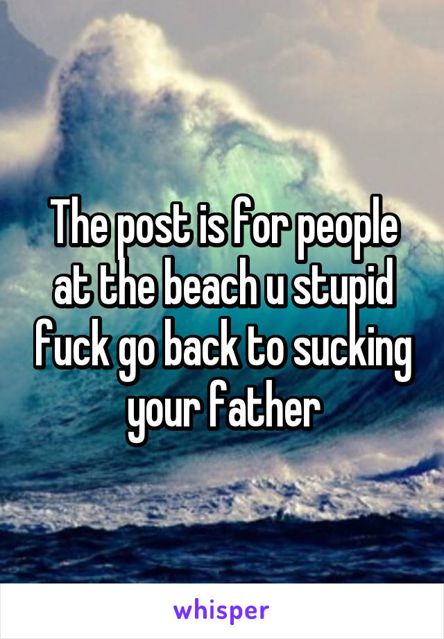 The post is for people at the beach u stupid fuck go back to sucking your father