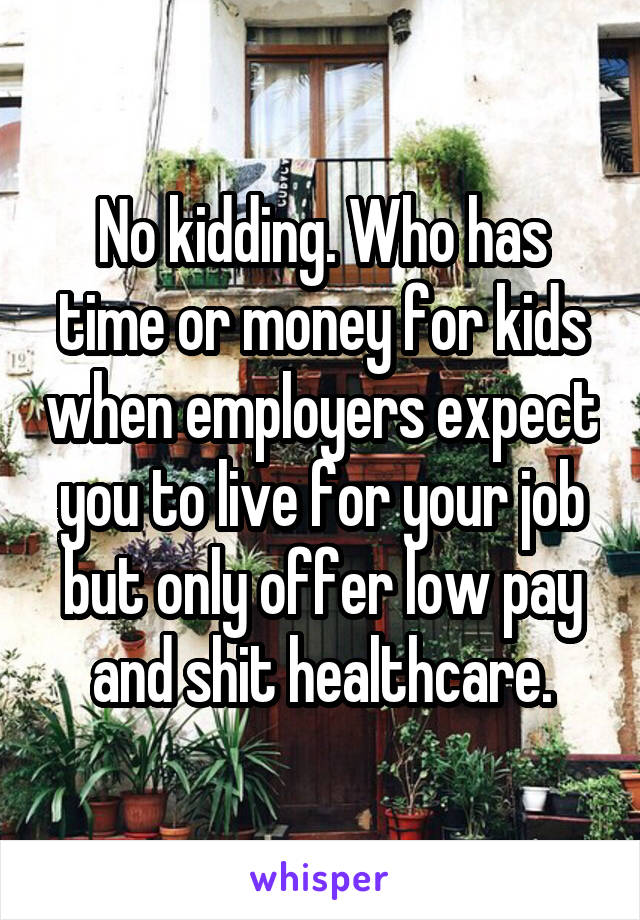 No kidding. Who has time or money for kids when employers expect you to live for your job but only offer low pay and shit healthcare.